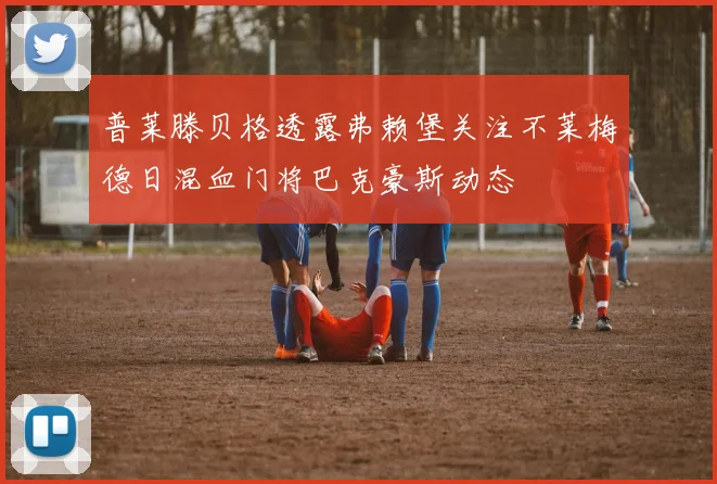 普莱滕贝格透露弗赖堡关注不莱梅德日混血门将巴克豪斯动态