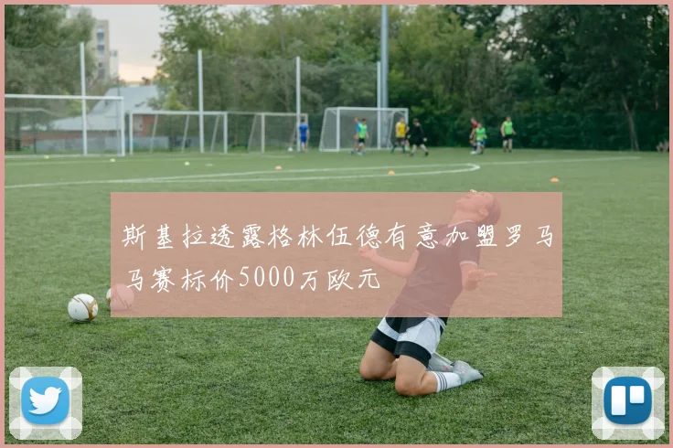 斯基拉透露格林伍德有意加盟罗马马赛标价5000万欧元
