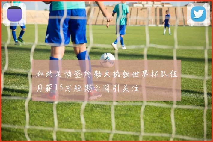 加纳足协签约勒夫执教世界杯队伍月薪15万短期合同引关注