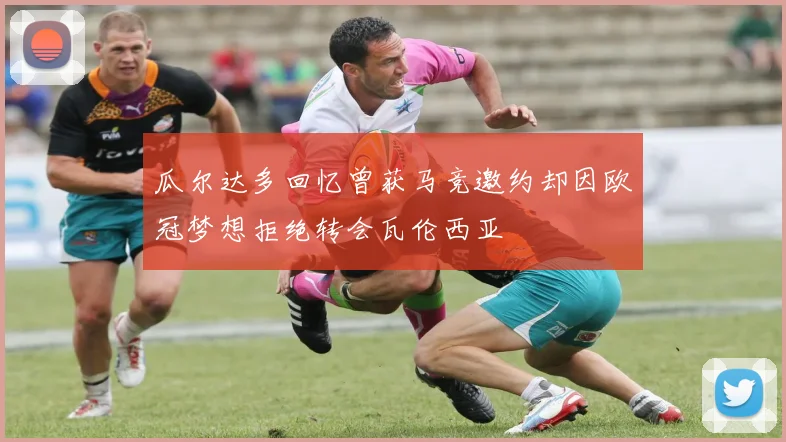 瓜尔达多回忆曾获马竞邀约却因欧冠梦想拒绝转会瓦伦西亚