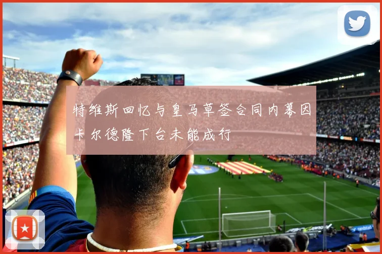 特维斯回忆与皇马草签合同内幕因卡尔德隆下台未能成行