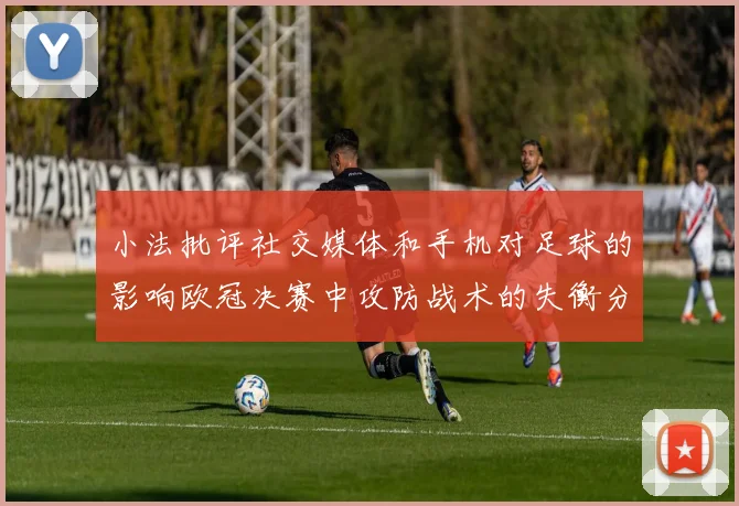 小法批评社交媒体和手机对足球的影响欧冠决赛中攻防战术的失衡分析
