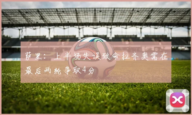 萨里：上半场失误致命拉齐奥需在最后两轮争取4分