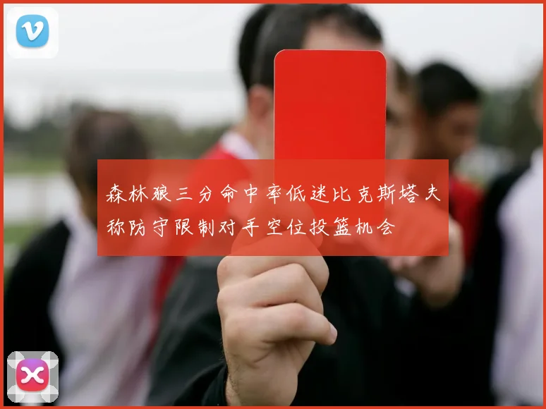 森林狼三分命中率低迷比克斯塔夫称防守限制对手空位投篮机会