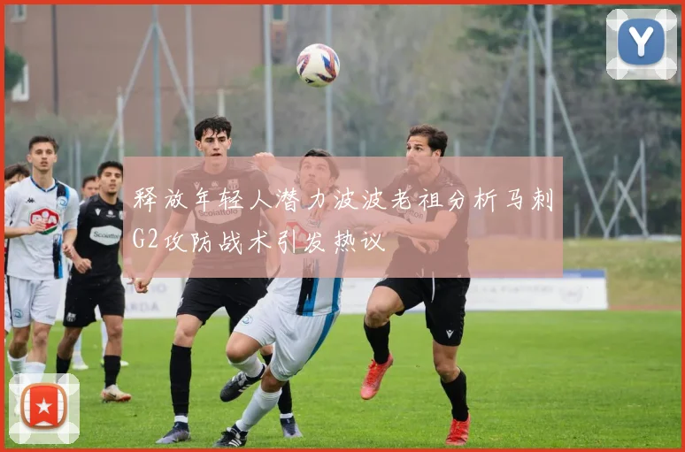 释放年轻人潜力波波老祖分析马刺G2攻防战术引发热议