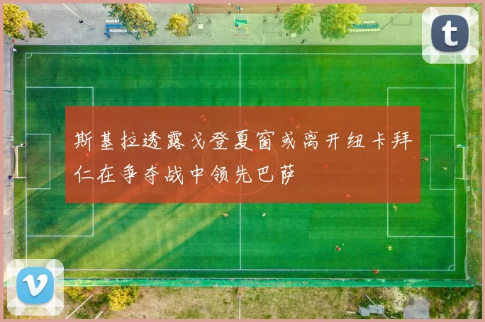 斯基拉透露戈登夏窗或离开纽卡拜仁在争夺战中领先巴萨