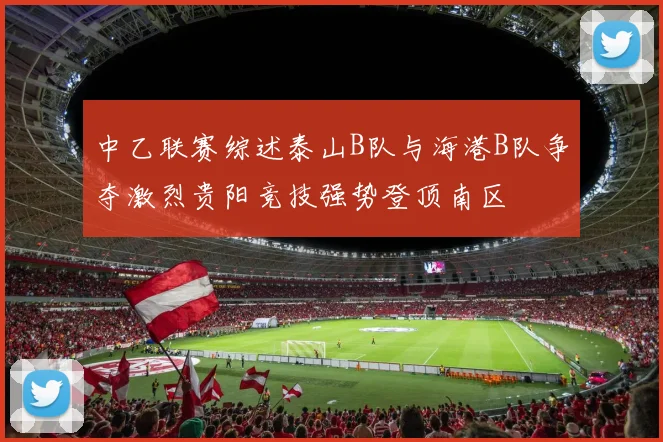 中乙联赛综述泰山B队与海港B队争夺激烈贵阳竞技强势登顶南区