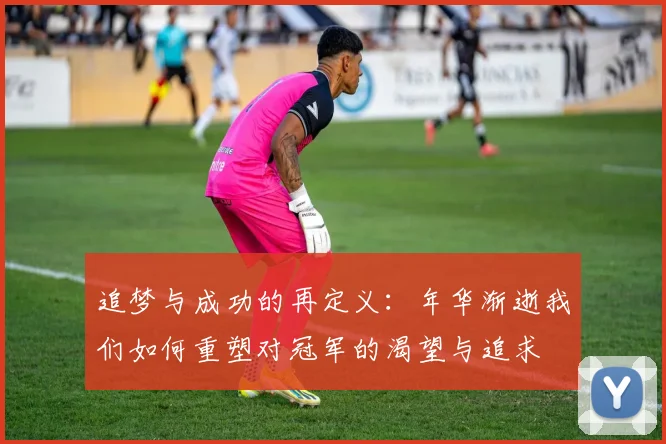 追梦与成功的再定义：年华渐逝我们如何重塑对冠军的渴望与追求