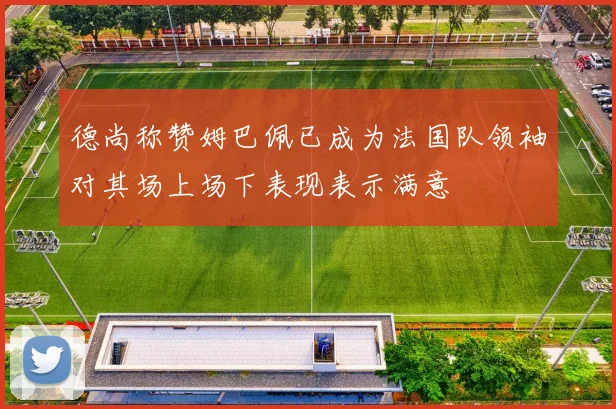 德尚称赞姆巴佩已成为法国队领袖对其场上场下表现表示满意