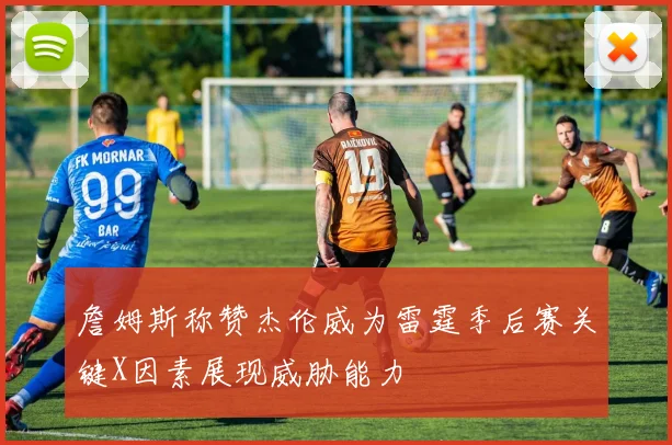 詹姆斯称赞杰伦威为雷霆季后赛关键X因素展现威胁能力