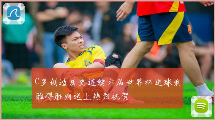 C罗创造历史连续六届世界杯进球利雅得胜利送上热烈祝贺