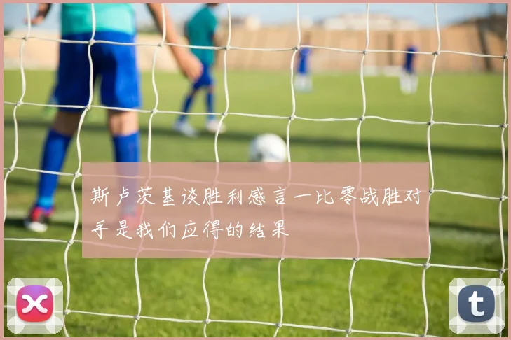 斯卢茨基谈胜利感言一比零战胜对手是我们应得的结果