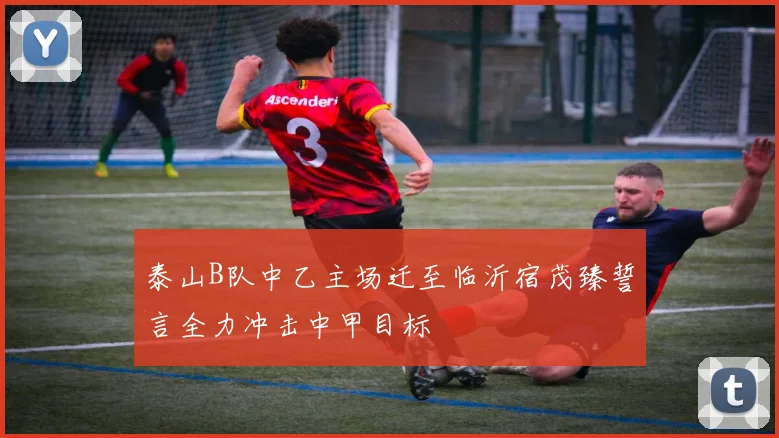 泰山B队中乙主场迁至临沂宿茂臻誓言全力冲击中甲目标