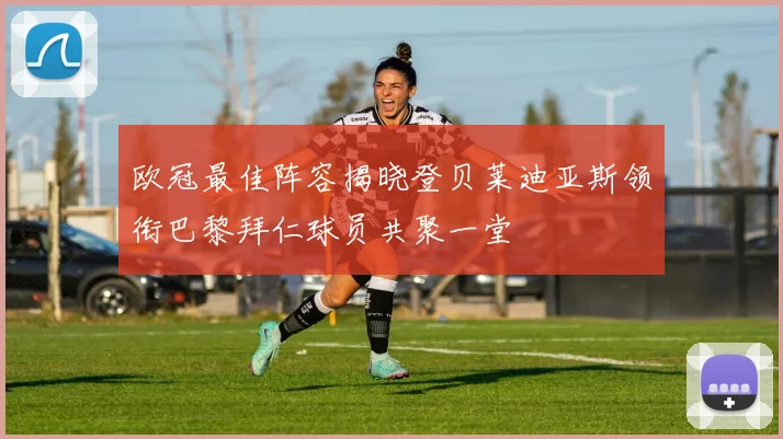 欧冠最佳阵容揭晓登贝莱迪亚斯领衔巴黎拜仁球员共聚一堂